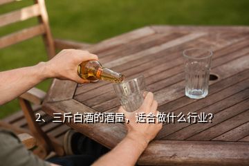 2、三斤白酒的酒量，適合做什么行業(yè)？