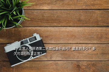 2、正常人喝醉酒第二天血壓會(huì)升高嗎？最高到多少？多久可自行恢復(fù)正常？