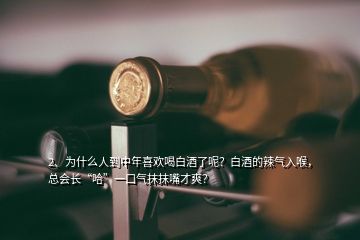 2、為什么人到中年喜歡喝白酒了呢？白酒的辣氣入喉，總會長“哈”一口氣抹抹嘴才爽？