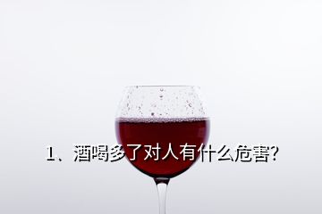 1、酒喝多了對人有什么危害？