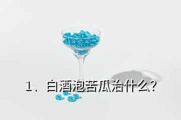 1、白酒泡苦瓜治什么？