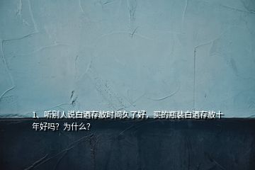 1、聽別人說白酒存放時間久了好，買的瓶裝白酒存放十年好嗎？為什么？