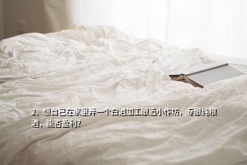 2、想自己在家里弄一個白酒加工釀造小作坊，專釀純糧酒，能否盈利？