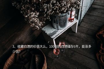 3、收藏白酒的價(jià)值大么，10000的白酒儲(chǔ)存5年，能漲多少錢？