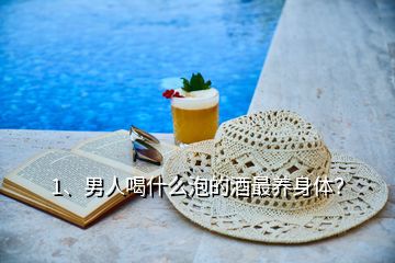 1、男人喝什么泡的酒最養(yǎng)身體？