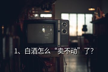 1、白酒怎么“賣不動(dòng)”了？