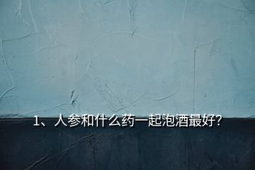 1、人參和什么藥一起泡酒最好？