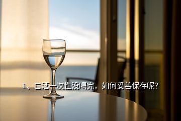 1、白酒一次性沒喝完，如何妥善保存呢？