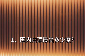 1、國(guó)內(nèi)白酒最高多少度？