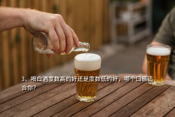 3、喝白酒度數(shù)高的好還是度數(shù)低的好，哪個口感適合你？