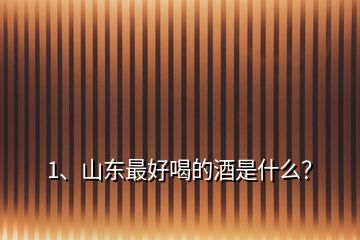 1、山東最好喝的酒是什么？