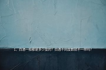 1、白酒一般都是多少度的？白酒不同度數(shù)就不一樣嗎？