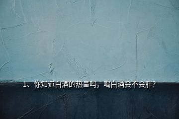 1、你知道白酒的熱量嗎，喝白酒會(huì)不會(huì)胖？