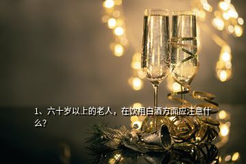 1、六十歲以上的老人，在飲用白酒方面應(yīng)注意什么？