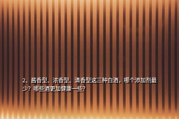 2、醬香型、濃香型、清香型這三種白酒，哪個(gè)添加劑最少？哪些酒更加健康一些？