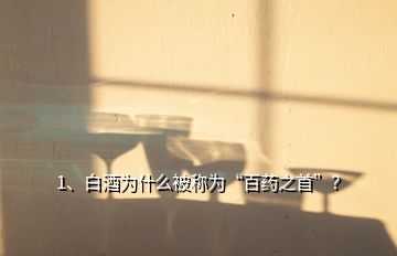 1、白酒為什么被稱為“百藥之首”？