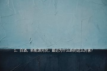 1、白酒，新能源光伏，最近為什么跌的這么厲害？