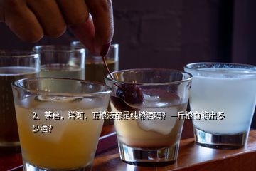 2、茅臺，洋河，五糧液都是純糧酒嗎？一斤糧食能出多少酒？