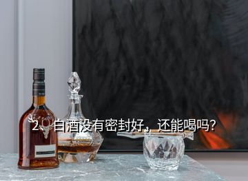 2、白酒沒有密封好，還能喝嗎？