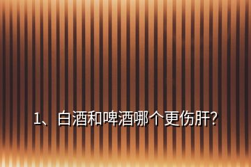 1、白酒和啤酒哪個(gè)更傷肝？