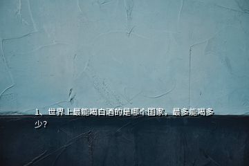 1、世界上最能喝白酒的是哪個國家，最多能喝多少？