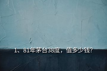 1、81年茅臺38度，值多少錢？