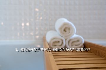 1、葡萄酒開(kāi)瓶后喝不完，還能保存多久？如何保存？