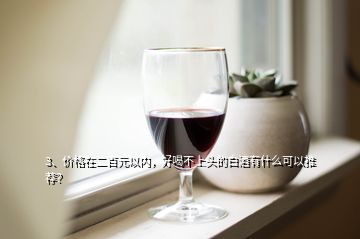 3、價格在二百元以內(nèi)，好喝不上頭的白酒有什么可以推薦？