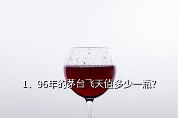 1、96年的茅臺飛天值多少一瓶？