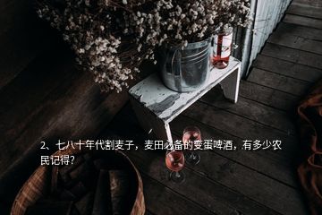 2、七八十年代割麥子，麥田必備的變蛋啤酒，有多少農(nóng)民記得？