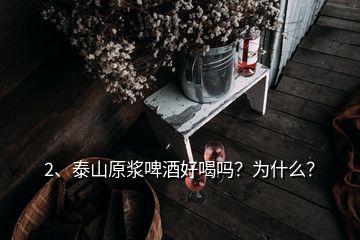 2、泰山原漿啤酒好喝嗎？為什么？