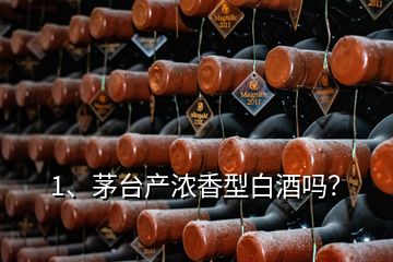 1、茅臺產(chǎn)濃香型白酒嗎？