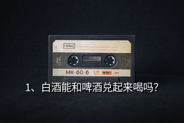 1、白酒能和啤酒兌起來喝嗎？