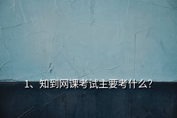 1、知到網(wǎng)課考試主要考什么？