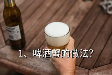 1、啤酒蟹的做法？