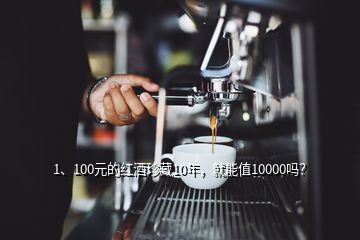 1、100元的紅酒珍藏10年，就能值10000嗎？