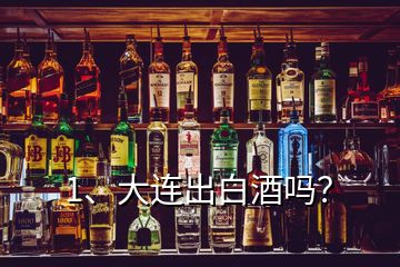 1、大連出白酒嗎？