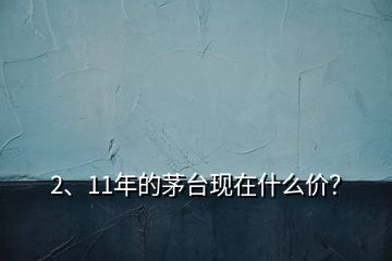 2、11年的茅臺現(xiàn)在什么價？