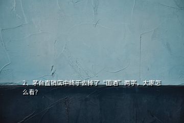 2、茅臺(tái)直銷店中終于去掉了“國(guó)酒”兩字，大家怎么看？