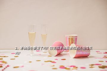 2、茅臺股價要涼了嗎？你覺得茅臺股票和酒還值得買嗎？