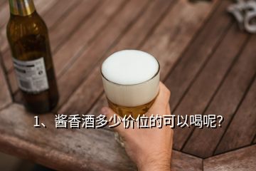 1、醬香酒多少價位的可以喝呢？