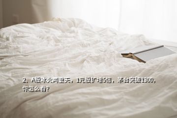 2、A股冰火兩重天，1元股擴(kuò)增5倍，茅臺(tái)突破1300，你怎么看？