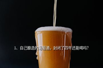 1、自己釀造的葡萄酒，封閉了四年還能喝嗎？