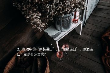 2、紅酒中的“原裝進口”、“原瓶進口”、原酒進口”都是什么意思？