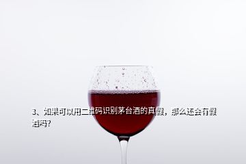 3、如果可以用二維碼識別茅臺酒的真假，那么還會有假酒嗎？