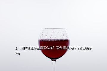 2、現(xiàn)在收藏茅臺(tái)酒怎么樣？茅臺(tái)酒未來(lái)還有收藏價(jià)值嗎？