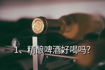 1、精釀啤酒好喝嗎？