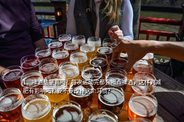 1、啤酒熱量高嗎？每次運動完都會喝點啤酒，這樣對減肥有影響嗎？要不要改掉這個習(xí)慣？