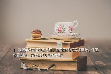 1、我喝半杯啤酒就會(huì)臉紅，啤酒只能2瓶再多就吐，但工作要應(yīng)酬，有什么好辦法練酒量？