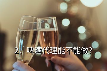 2、啤酒代理能不能做？